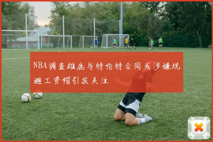 NBA调查雄鹿与特伦特合同或涉嫌规避工资帽引发关注