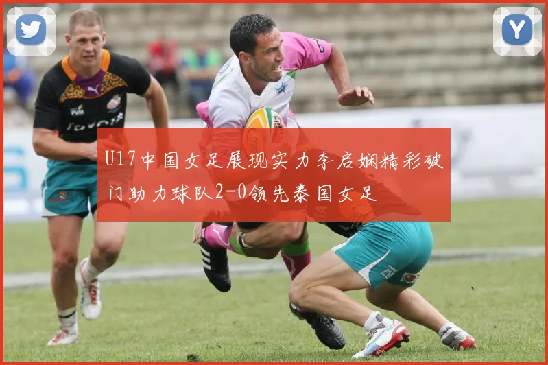 U17中国女足展现实力李启娴精彩破门助力球队2-0领先泰国女足