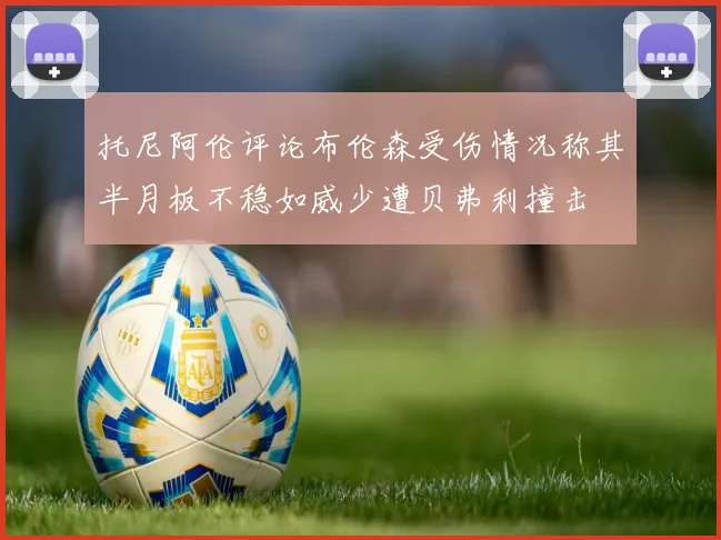 托尼阿伦评论布伦森受伤情况称其半月板不稳如威少遭贝弗利撞击