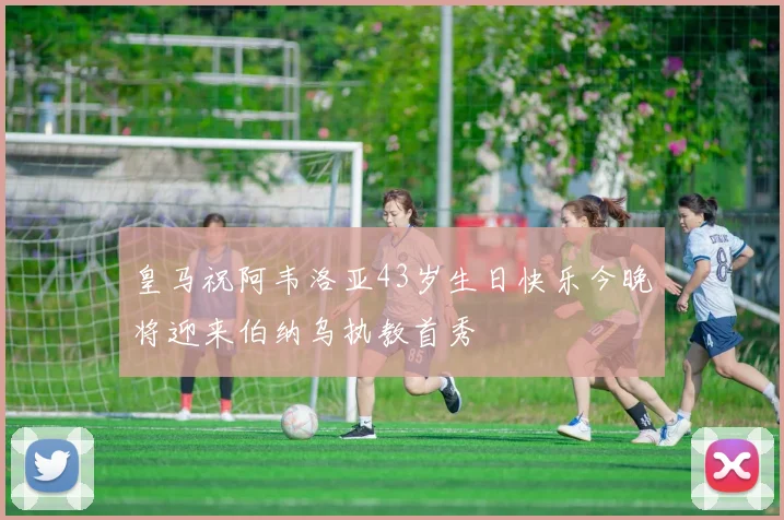 皇马祝阿韦洛亚43岁生日快乐今晚将迎来伯纳乌执教首秀
