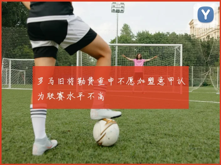 罗马旧将勒费重申不愿加盟意甲认为联赛水平不高