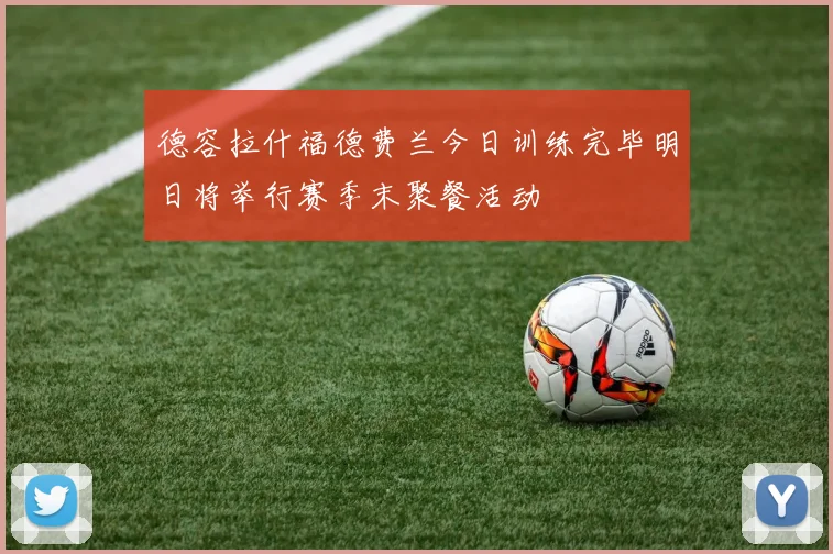 德容拉什福德费兰今日训练完毕明日将举行赛季末聚餐活动