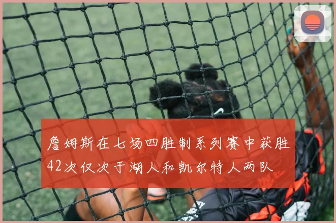 詹姆斯在七场四胜制系列赛中获胜42次仅次于湖人和凯尔特人两队