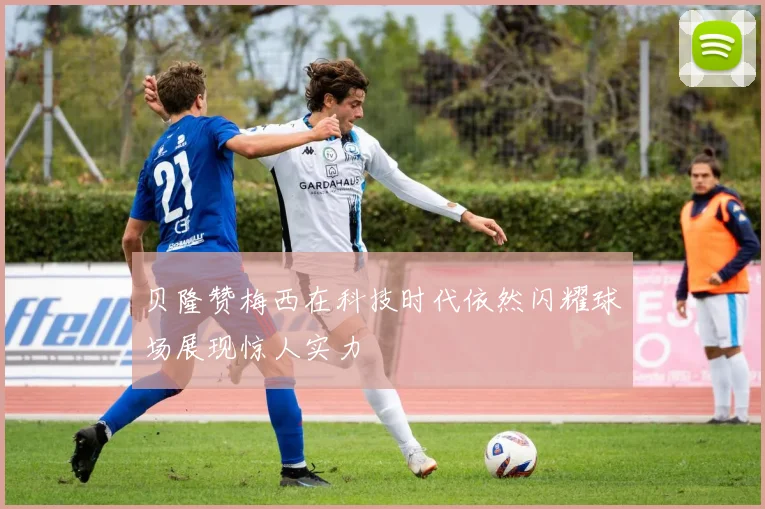 贝隆赞梅西在科技时代依然闪耀球场展现惊人实力
