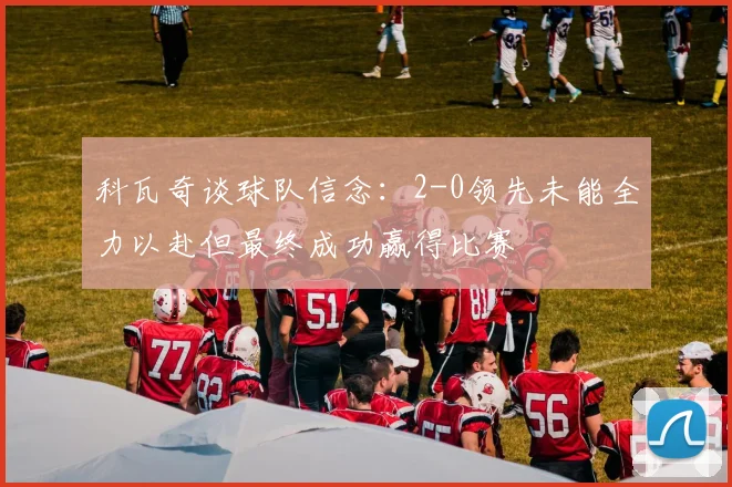 科瓦奇谈球队信念：2-0领先未能全力以赴但最终成功赢得比赛