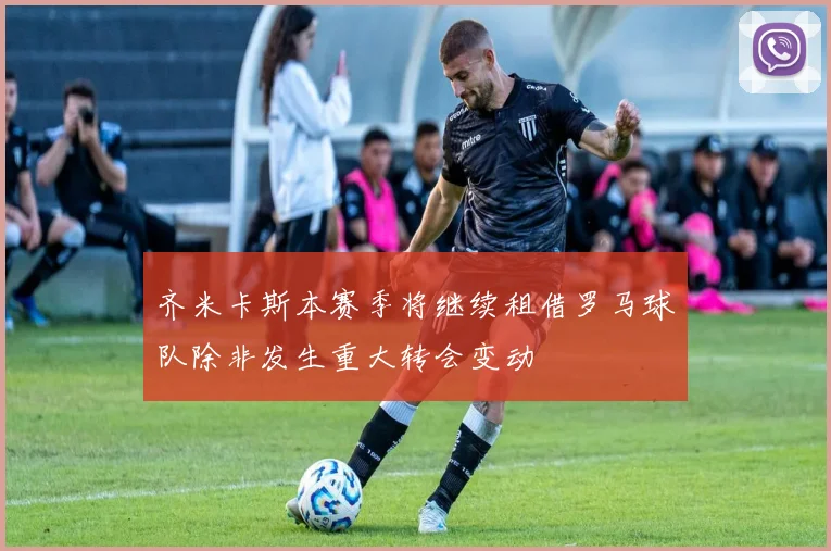 齐米卡斯本赛季将继续租借罗马球队除非发生重大转会变动