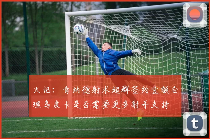 火记：肯纳德射术超群签约金额合理乌度卡是否需要更多射手支持
