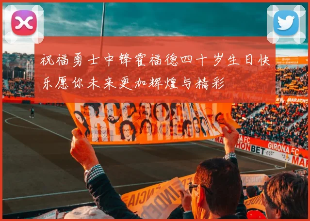 祝福勇士中锋霍福德四十岁生日快乐愿你未来更加辉煌与精彩