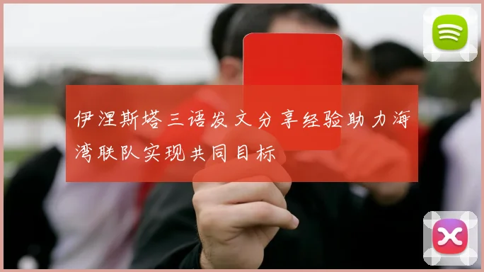 伊涅斯塔三语发文分享经验助力海湾联队实现共同目标