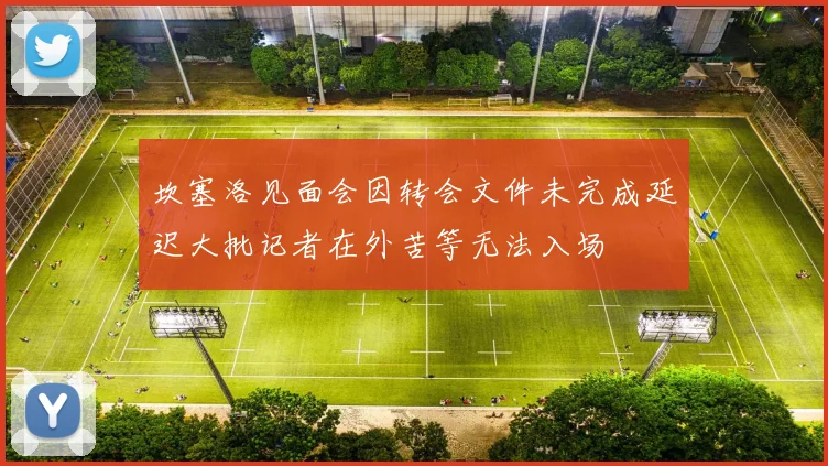 坎塞洛见面会因转会文件未完成延迟大批记者在外苦等无法入场