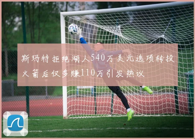 斯玛特拒绝湖人540万美元选项转投火箭后仅多赚110万引发热议