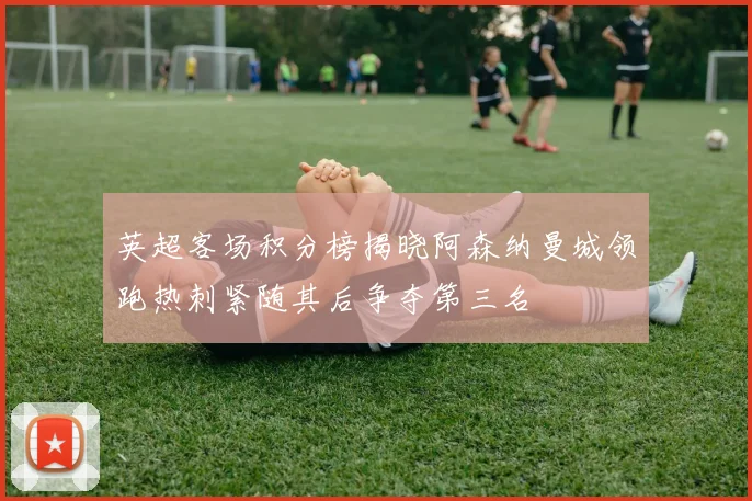 英超客场积分榜揭晓阿森纳曼城领跑热刺紧随其后争夺第三名