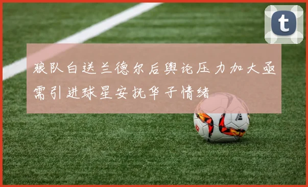 狼队白送兰德尔后舆论压力加大亟需引进球星安抚华子情绪
