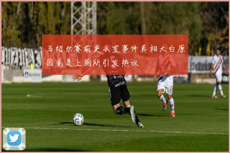 马绍尔赛前更衣室事件真相大白原因竟是上厕所引发热议