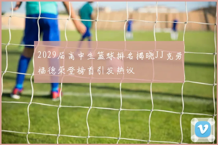 2029届高中生篮球排名揭晓JJ克劳福德荣登榜首引发热议