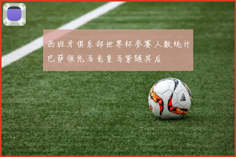 西班牙俱乐部世界杯参赛人数统计巴萨领先马竞皇马紧随其后