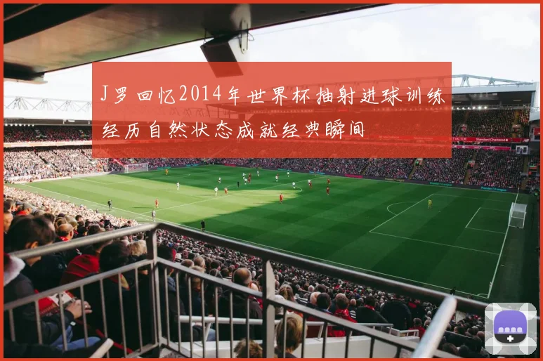 J罗回忆2014年世界杯抽射进球训练经历自然状态成就经典瞬间