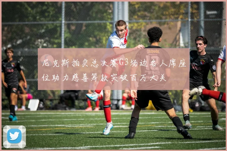 尼克斯拍卖总决赛G3场边名人席座位助力慈善筹款突破百万大关