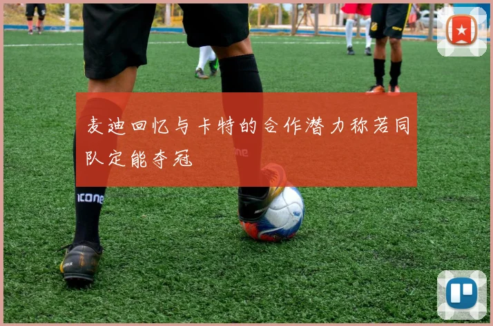 麦迪回忆与卡特的合作潜力称若同队定能夺冠