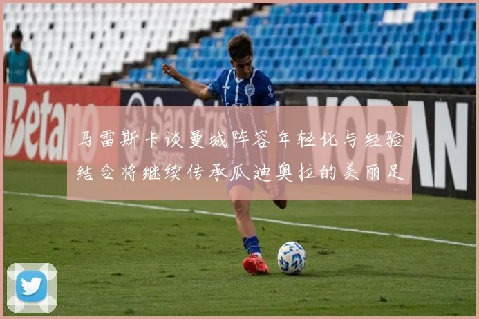 马雷斯卡谈曼城阵容年轻化与经验结合将继续传承瓜迪奥拉的美丽足球理念