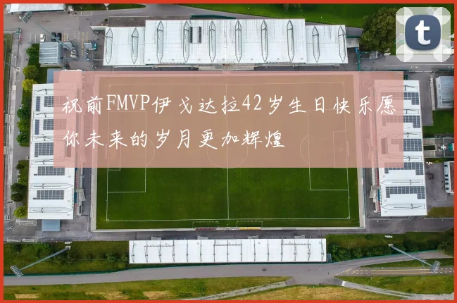 祝前FMVP伊戈达拉42岁生日快乐愿你未来的岁月更加辉煌
