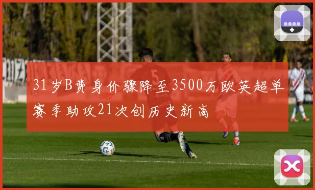 31岁B费身价骤降至3500万欧英超单赛季助攻21次创历史新高