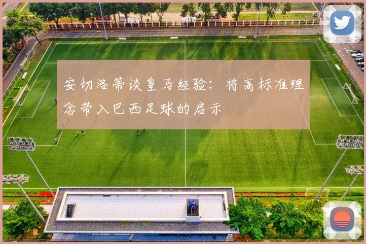 安切洛蒂谈皇马经验：将高标准理念带入巴西足球的启示