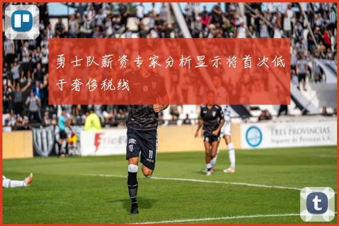 勇士队薪资专家分析显示将首次低于奢侈税线