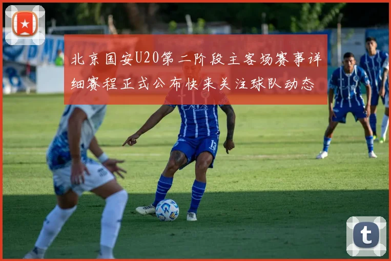 北京国安U20第二阶段主客场赛事详细赛程正式公布快来关注球队动态
