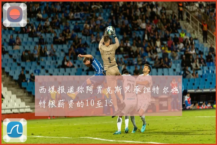 西媒报道称阿贾克斯只承担特尔施特根薪资的10至15