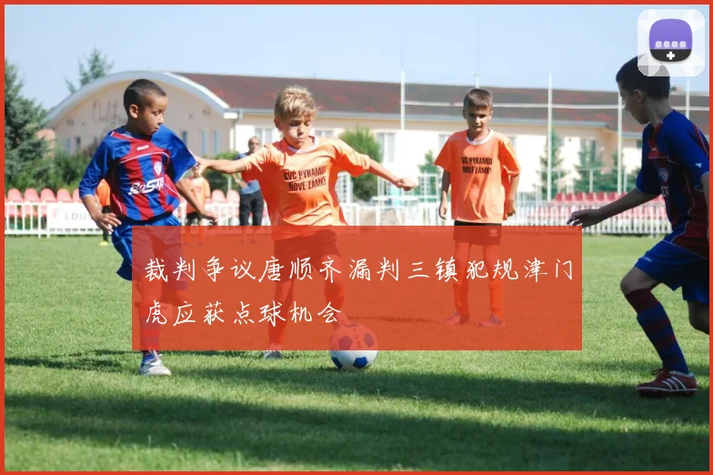 裁判争议唐顺齐漏判三镇犯规津门虎应获点球机会