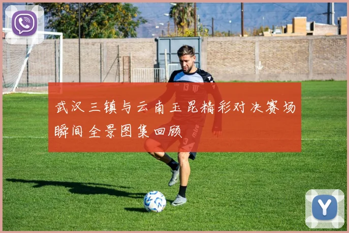 武汉三镇与云南玉昆精彩对决赛场瞬间全景图集回顾