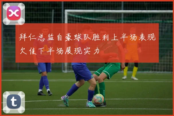拜仁总监自豪球队胜利上半场表现欠佳下半场展现实力